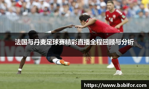 法国与丹麦足球赛精彩直播全程回顾与分析
