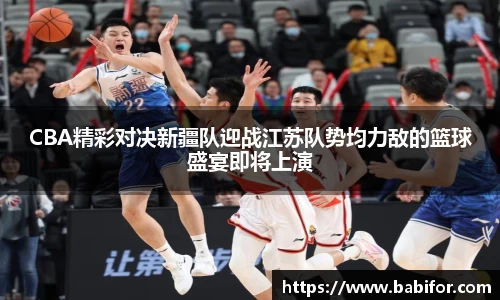 CBA精彩对决新疆队迎战江苏队势均力敌的篮球盛宴即将上演