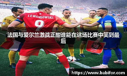 法国与爱尔兰激战正酣谁能在这场比赛中笑到最后