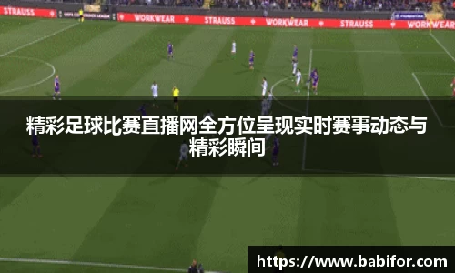 精彩足球比赛直播网全方位呈现实时赛事动态与精彩瞬间