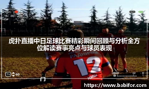 虎扑直播中日足球比赛精彩瞬间回顾与分析全方位解读赛事亮点与球员表现