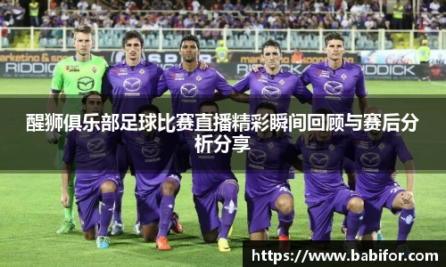 醒狮俱乐部足球比赛直播精彩瞬间回顾与赛后分析分享
