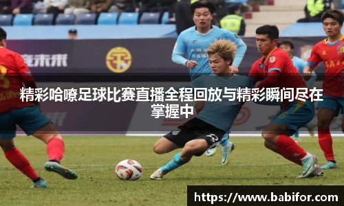 精彩哈嘹足球比赛直播全程回放与精彩瞬间尽在掌握中