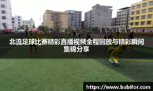 北流足球比赛精彩直播视频全程回放与精彩瞬间集锦分享