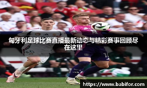 匈牙利足球比赛直播最新动态与精彩赛事回顾尽在这里