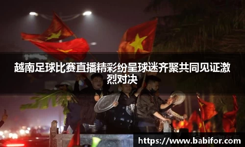 越南足球比赛直播精彩纷呈球迷齐聚共同见证激烈对决