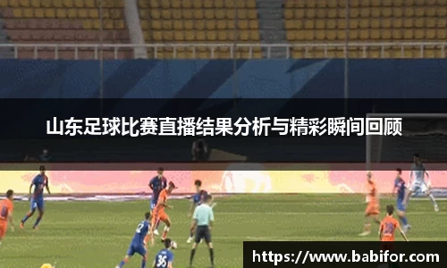 山东足球比赛直播结果分析与精彩瞬间回顾