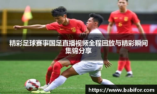 精彩足球赛事国足直播视频全程回放与精彩瞬间集锦分享