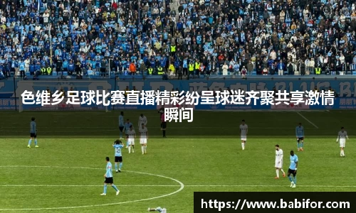 色维乡足球比赛直播精彩纷呈球迷齐聚共享激情瞬间