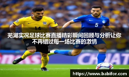 芜湖实况足球比赛直播精彩瞬间回顾与分析让你不再错过每一场比赛的激情