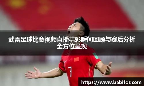 武雷足球比赛视频直播精彩瞬间回顾与赛后分析全方位呈现