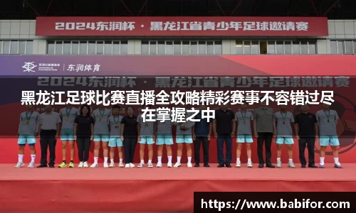 黑龙江足球比赛直播全攻略精彩赛事不容错过尽在掌握之中
