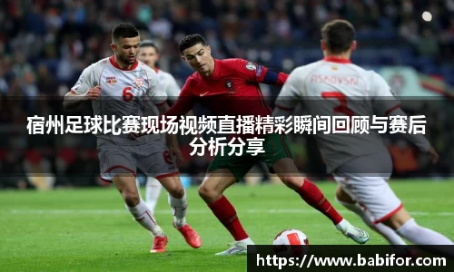 宿州足球比赛现场视频直播精彩瞬间回顾与赛后分析分享