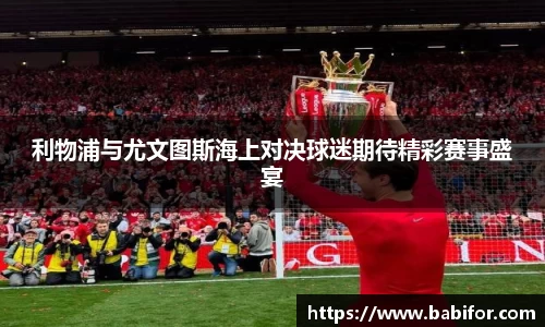 利物浦与尤文图斯海上对决球迷期待精彩赛事盛宴
