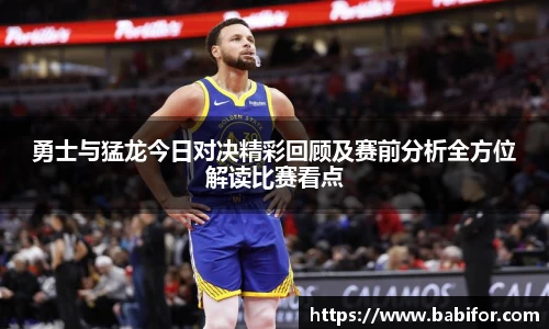 勇士与猛龙今日对决精彩回顾及赛前分析全方位解读比赛看点