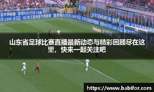 山东省足球比赛直播最新动态与精彩回顾尽在这里，快来一起关注吧
