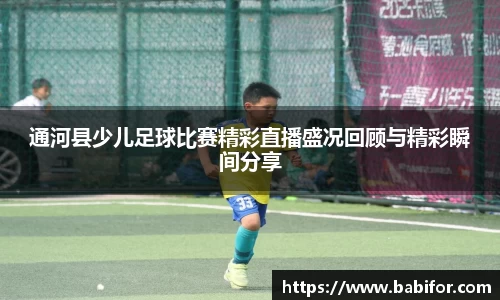 通河县少儿足球比赛精彩直播盛况回顾与精彩瞬间分享