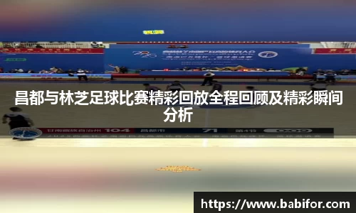 昌都与林芝足球比赛精彩回放全程回顾及精彩瞬间分析