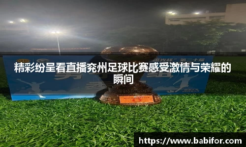 精彩纷呈看直播兖州足球比赛感受激情与荣耀的瞬间