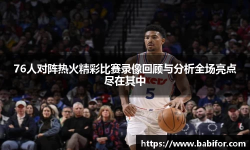 76人对阵热火精彩比赛录像回顾与分析全场亮点尽在其中