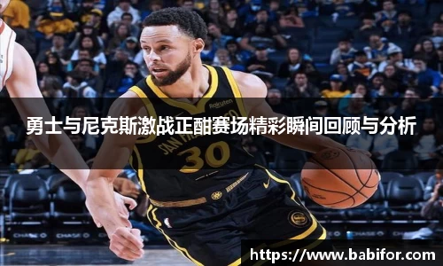 勇士与尼克斯激战正酣赛场精彩瞬间回顾与分析