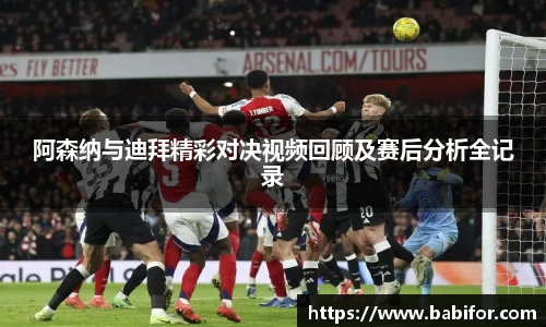 阿森纳与迪拜精彩对决视频回顾及赛后分析全记录
