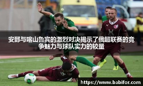 安郅与喀山鲁宾的激烈对决揭示了俄超联赛的竞争魅力与球队实力的较量