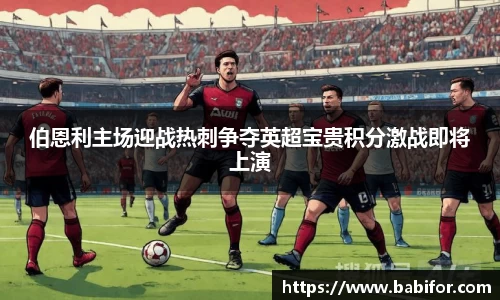 伯恩利主场迎战热刺争夺英超宝贵积分激战即将上演