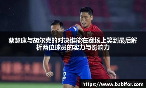 蔡慧康与胡尔克的对决谁能在赛场上笑到最后解析两位球员的实力与影响力