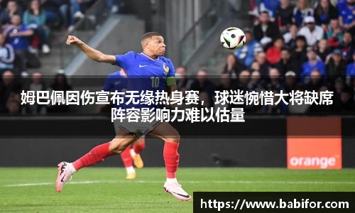 姆巴佩因伤宣布无缘热身赛，球迷惋惜大将缺席阵容影响力难以估量