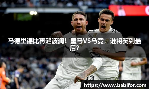 马德里德比再起波澜！皇马VS马竞，谁将笑到最后？